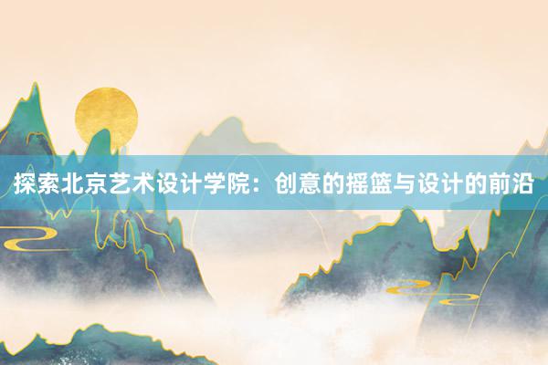 探索北京艺术设计学院：创意的摇篮与设计的前沿